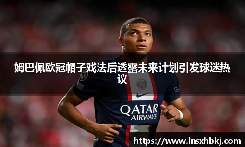 姆巴佩欧冠帽子戏法后透露未来计划引发球迷热议