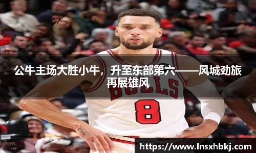 公牛主场大胜小牛，升至东部第六——风城劲旅再展雄风