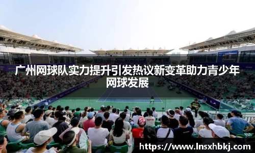 广州网球队实力提升引发热议新变革助力青少年网球发展