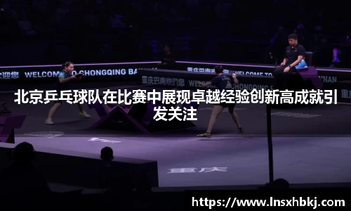北京乒乓球队在比赛中展现卓越经验创新高成就引发关注